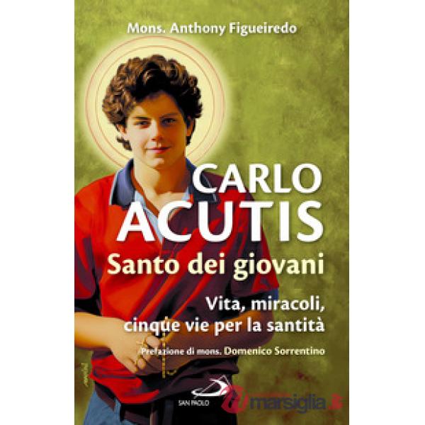 Carlo Acutis. Santo dei giovani. Vita, miracoli, cinque vie per la santità
