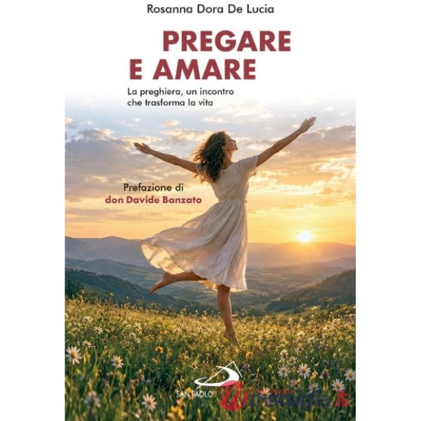 Pregare e amare. La preghiera, un incontro che trasforma la vita