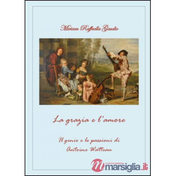 Grazia e l'amore. Il genio e le passioni di Antoine Watteau (La)