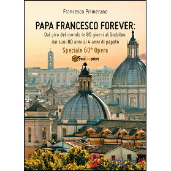 Papa Francesco forever. Dal giro del mondo in 80 giorni al Giubileo, dai suoi 80