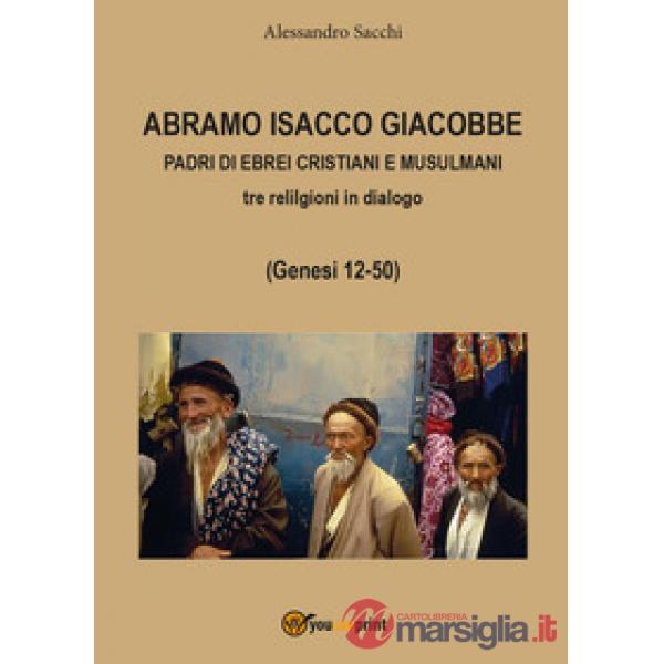 Abramo Isacco e Giacobbe. Padri di ebrei, cristiani e musulmani. Tre religioni i
