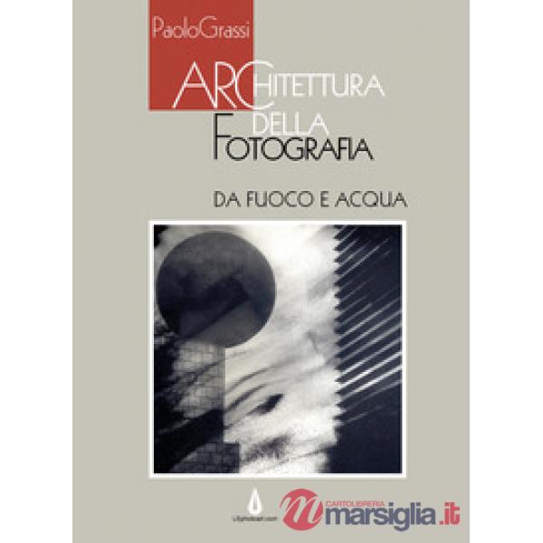 Architettura della fotografia. Da fuoco e acqua. Ediz. illustrata