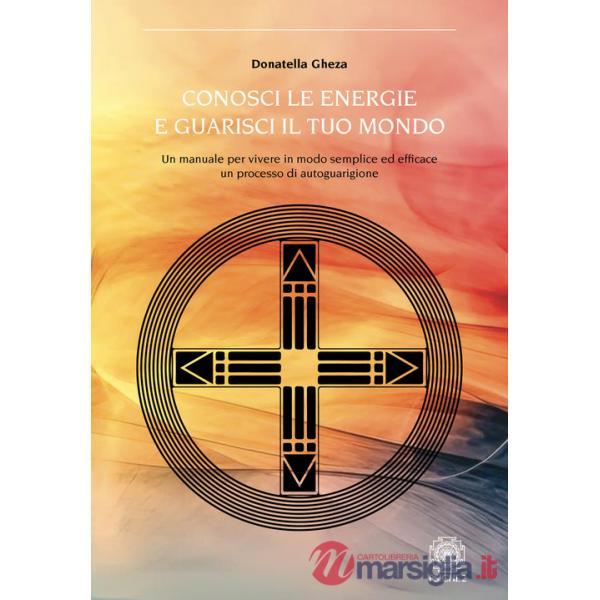 Conosci le energie e guarisci il tuo mondo. Un manuale per vivere in modo semplice ed efficace un processo di autoguarigione