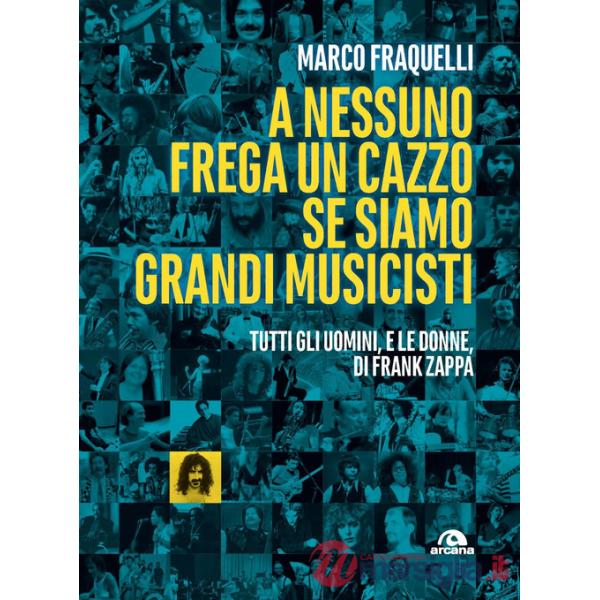 A nessuno frega un cazzo se siamo grandi musicisti. Tutti gli uomini, e le donne di Frank Zappa