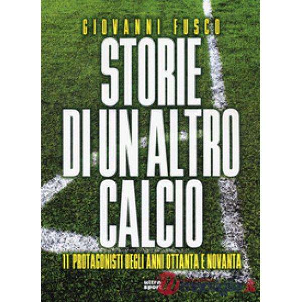 Storie di un altro calcio. 11 protagonisti degli anni Ottanta e Novanta