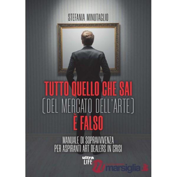Tutto quello che sai (del mercato dell'arte) è falso. Manuale di sopravvivenza per aspiranti art dealers in crisi