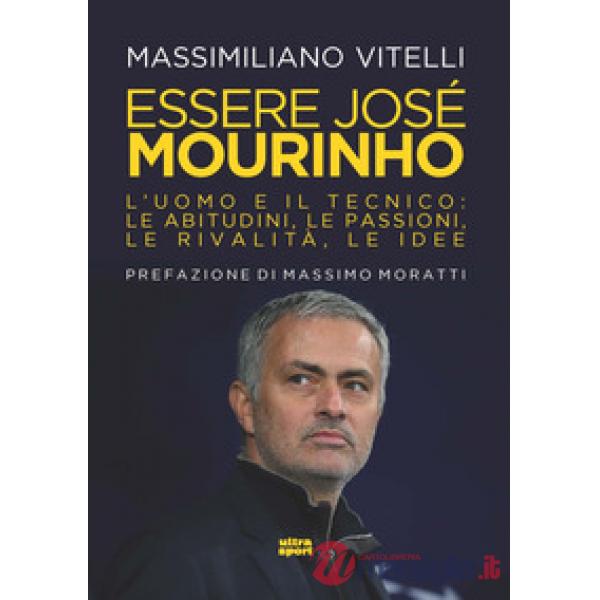 Essere Jose Mourinho. L'uomo e il tecnico: le abitudini, le passioni, le rivalità, le idee
