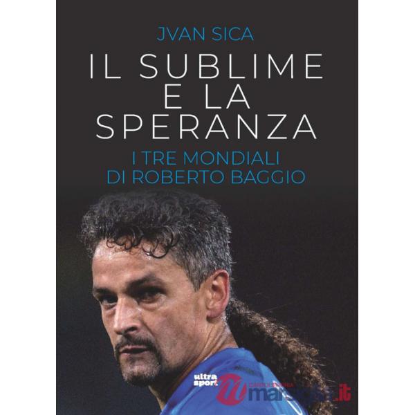 Sublime e la speranza. I tre Mondiali di Roberto Baggio (Il)