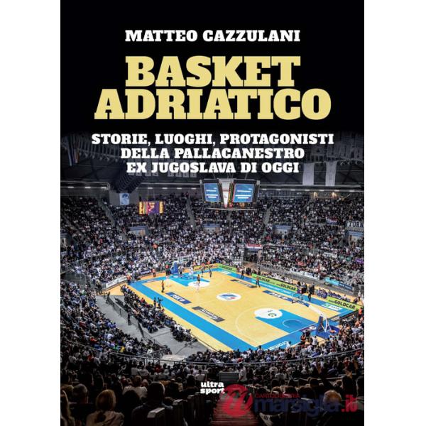 Basket Adriatico. Storie, luoghi, protagonisti della pallacanestro ex jugoslava di oggi