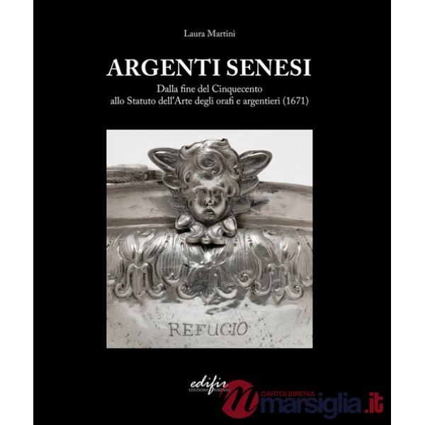 Argenti Senesi. Dalla fine del Cinquecento allo Statuto dell'Arte degli orafi e argentieri (1671). Ediz. a colori