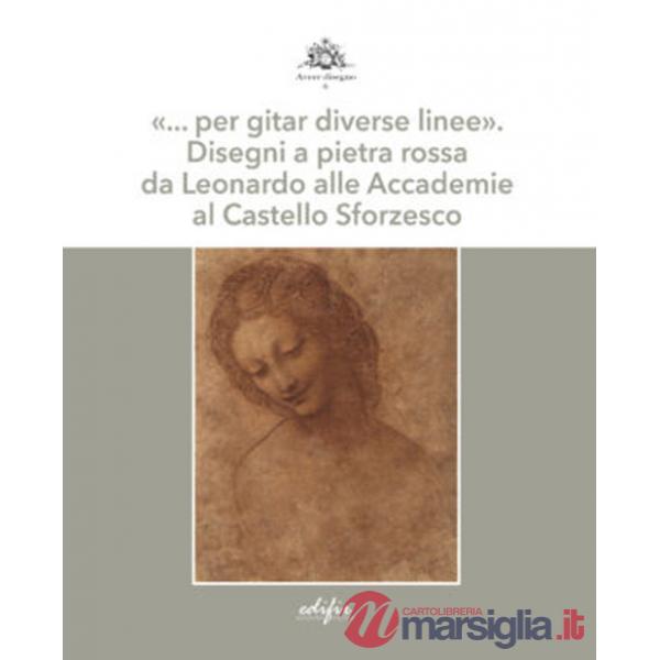 «... per gitar diverse linee». Disegni a pietra rossa da Leonardo alle Accademie al Castello Sforzesco. Ediz. a colori
