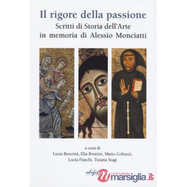 Rigore della passione. Scritti di storia dell'arte in memoria di Alessio Monciatti (Il)
