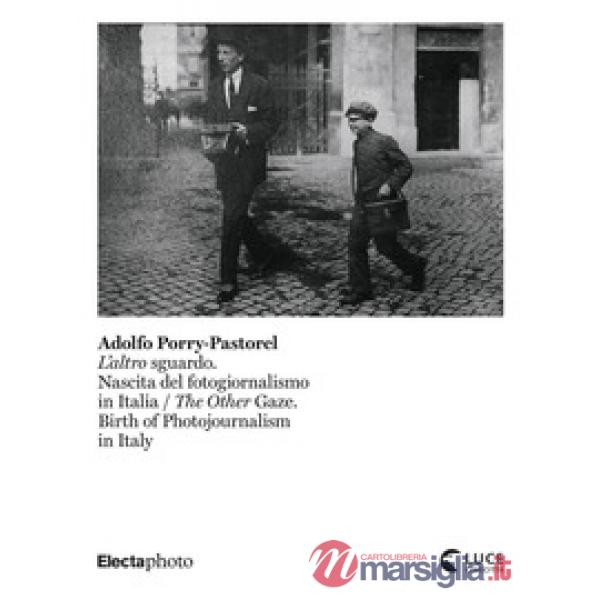 Adolfo Porry-Pastorel. L'altro sguardo. Nascita del fotogiornalismo in Italia-The Other Gaze. Birth of photojournalism in Italy.