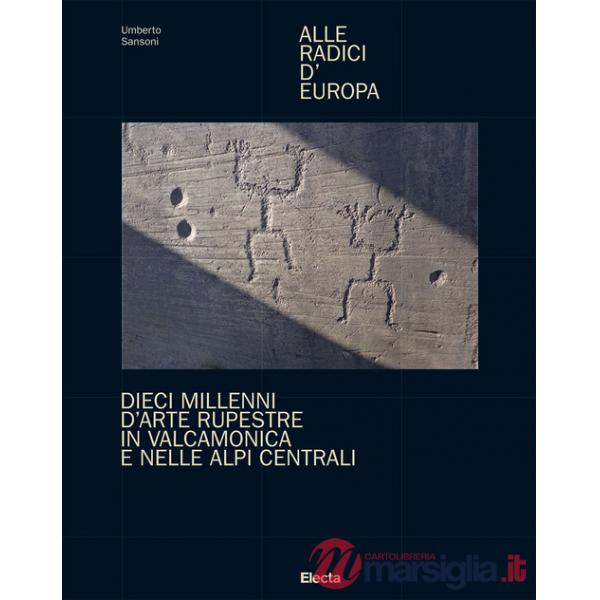 Alle radici d'Europa. Dieci millenni d'arte rupestre in Valcamonica e nelle Alpi Centrali. Ediz. illustrata