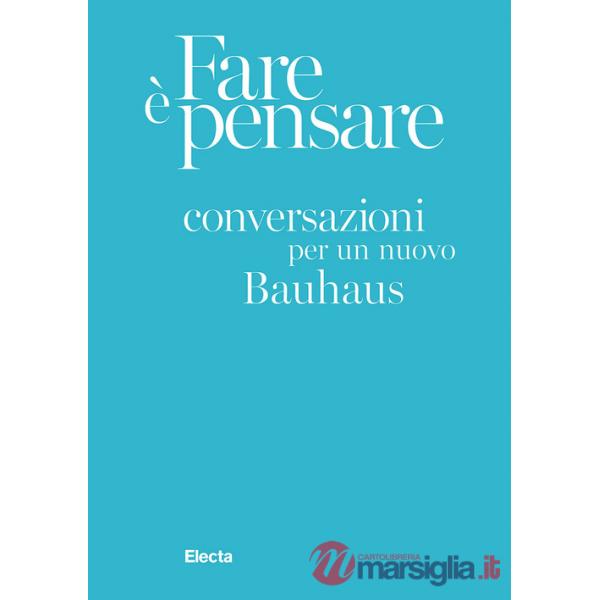 Fare è pensare. Conversazioni per un nuovo Bauhaus. Ediz. illustrata