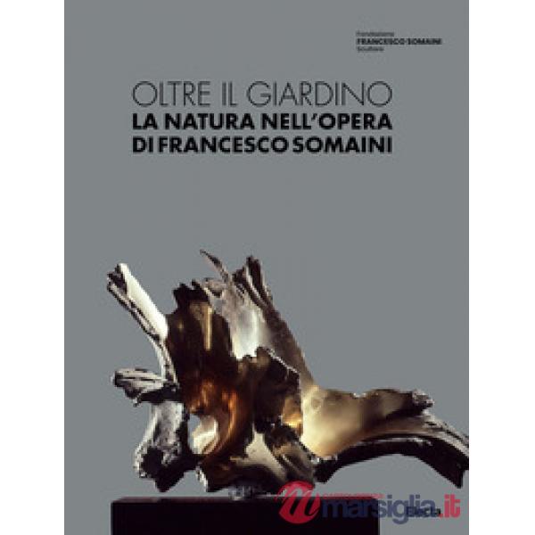 Oltre il giardino. La natura nell'opera di Francesco Somaini. Ediz. illustrata
