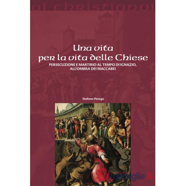 Vita per la vita delle chiese. Persecuzione e martirio al tempo di Ignazio, all'ombra dei Maccabei (Una)