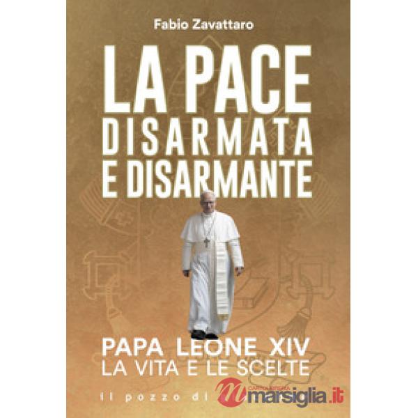 Pace disarmata e disarmante. Papa Leone XIV. La vita e le scelte (La)