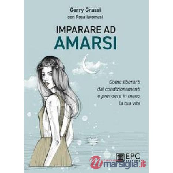 Imparare ad amarsi. Come liberarti dai condizionamenti e prendere in mano la tua vita