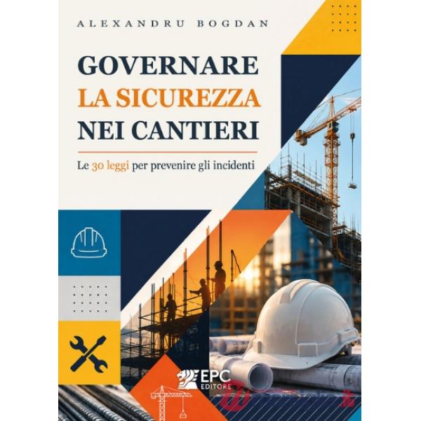 Governare la sicurezza nei cantieri. Le 30 leggi per prevenire gli incidenti