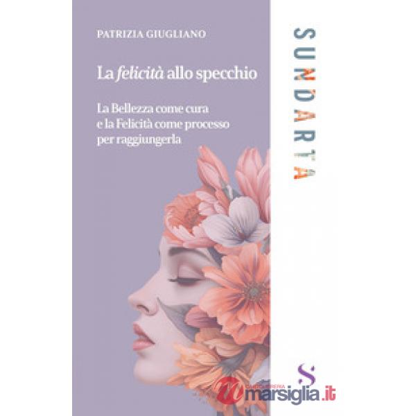 Felicità allo specchio. La Bellezza come cura e la Felicità come processo per raggiungerla (La)