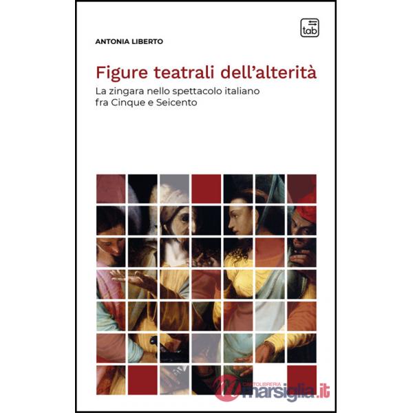 Figure teatrali dell'alterità. La zingara nello spettacolo italiano fra Cinque e Seicento. Nuova ediz.