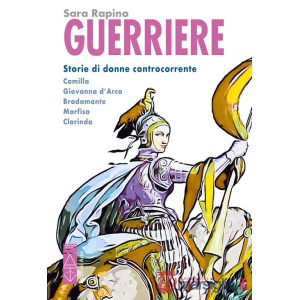 Guerriere. Storie di donne controcorrente. Camilla. Giovanna d'Arco. Bradamante. Marfisa. Clorinda