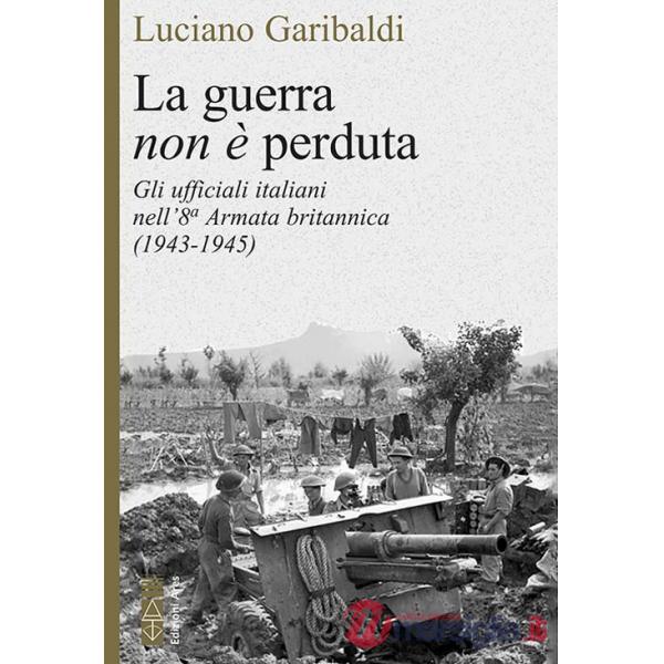 Guerra non è perduta. Gli ufficiali italiani nell'8ª Armata britannica (1943-1945) (La)