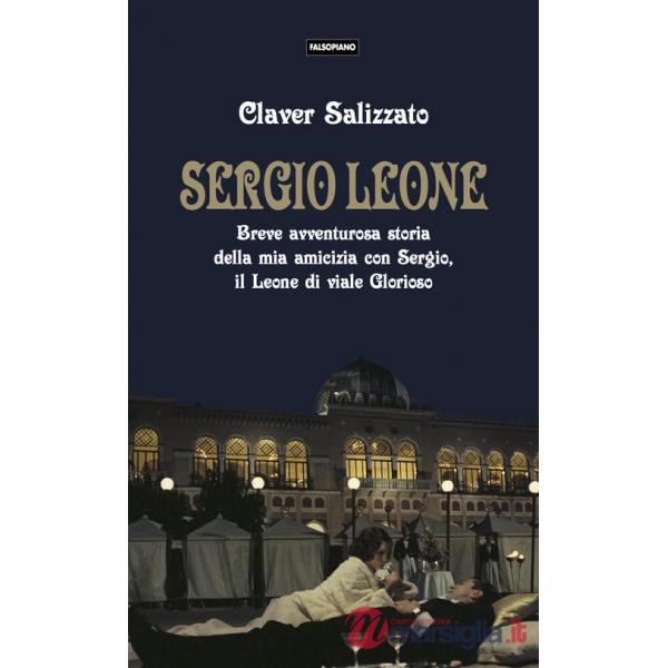 Sergio Leone. Breve avventurosa storia della mia amicizia con Sergio, il Leone di viale Glorioso