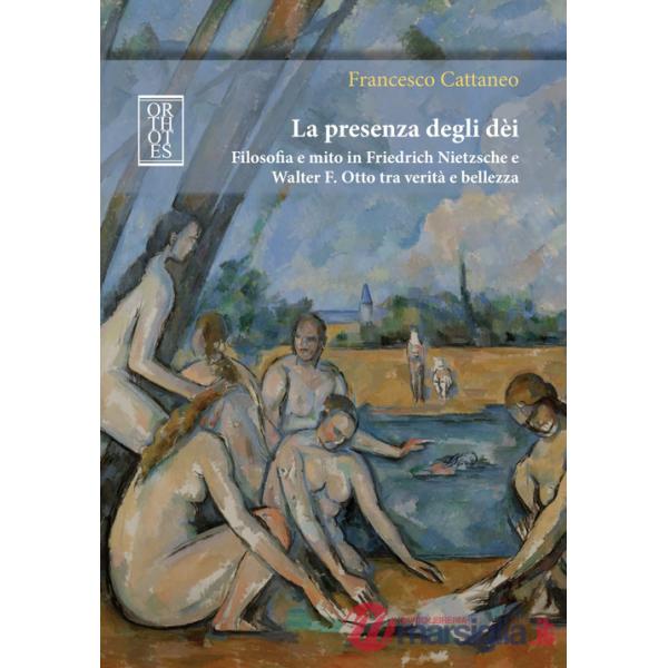 Presenza degli dèi. Filosofia e mito in Friedrich Nietzsche e Walter F. Otto tra verità e bellezza (La)