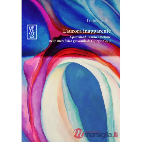 Aurora inapparente. «Upanishad», Bruno e Böhme nella metafisica giovanile di Giorgio Colli (L')