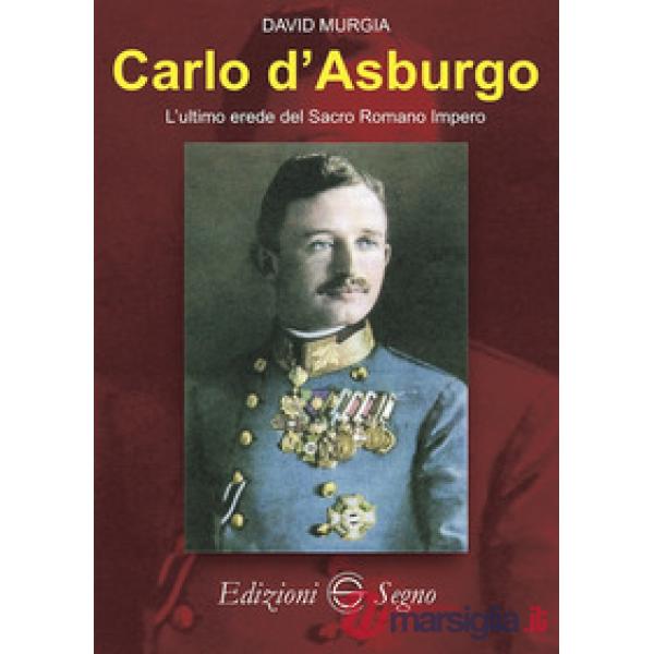 Carlo d'Asburgo L'ultimo erede del Sacro Romano Impero
