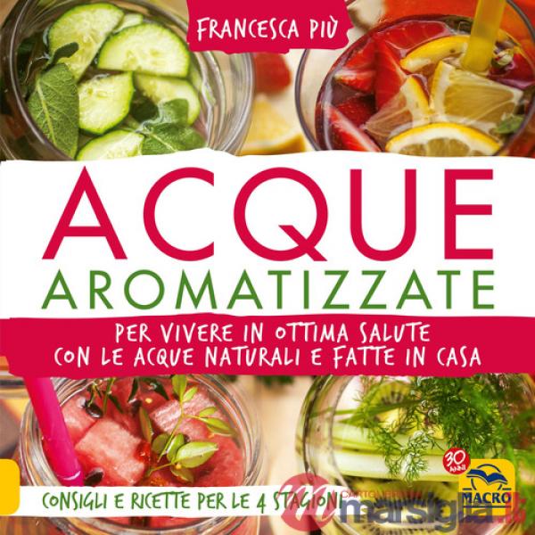 Acque aromatizzate. Per vivere in ottima salute con le acque naturali e fatte in casa