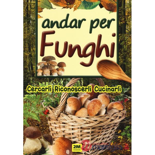 Andar per funghi. Cercarli, riconoscerli, cucinarli
