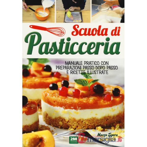 Scuola di pasticceria. Manuale pratico con preparazioni passo dopo passo e ricette illustrate