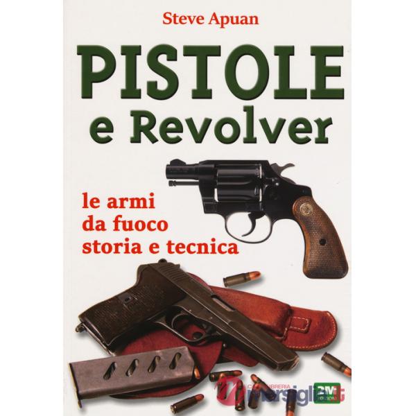 Pistole e revolver. Le armi da fuoco storia e tecnica