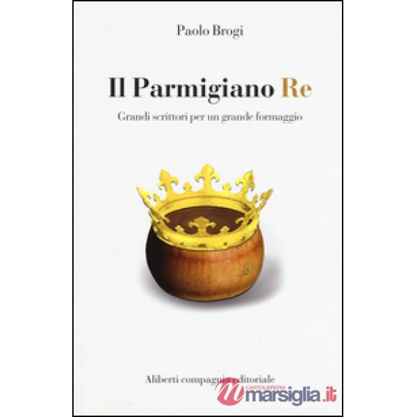 Parmigiano Re. Grandi scrittori per un grande formaggio (Il)