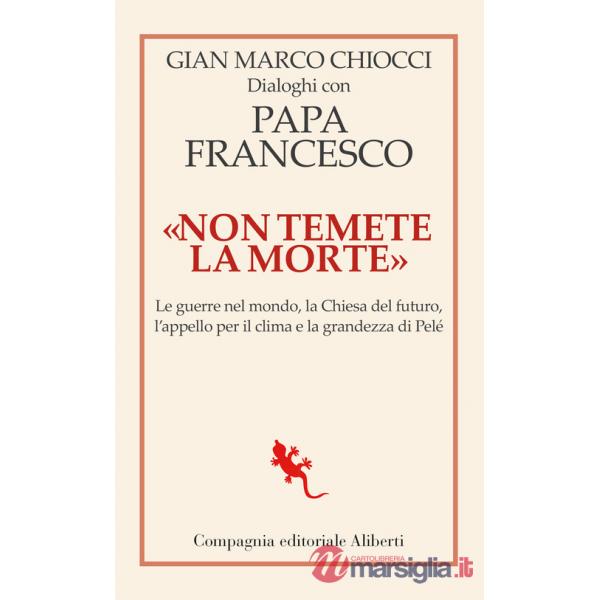 «Non temete la morte». Dialoghi con papa Francesco. Le guerre nel mondo, la Chiesa del futuro, l'appello per il clima e la grand