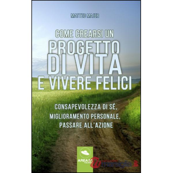 Come crearsi un progetto di vita e vivere felici. Consapevolezza di sé, miglioramento personale, passare all'azione
