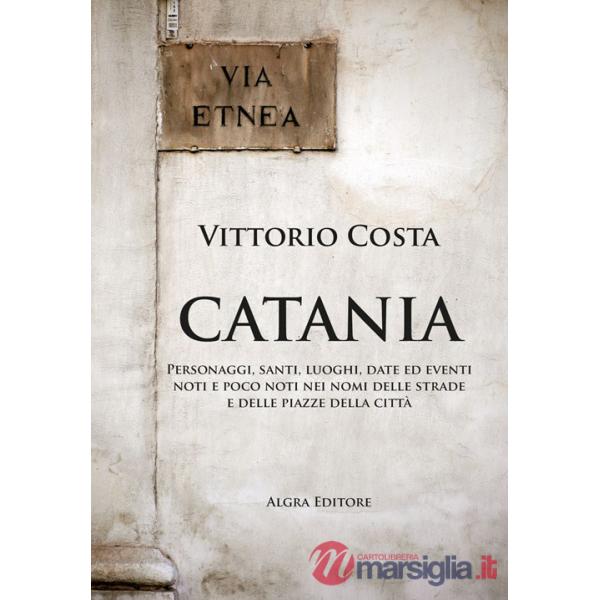 Catania. Personaggi, santi, luoghi, date ed eventi noti e poco noti nei nomi delle strade e delle piazze della città