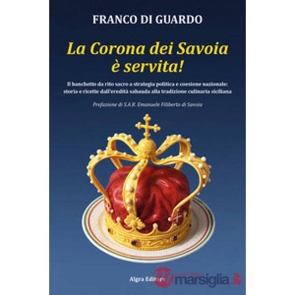 Corona dei Savoia è servita! Il banchetto da rito sacro a strategia politica e coesione nazionale: storia e ricette dall'eredità