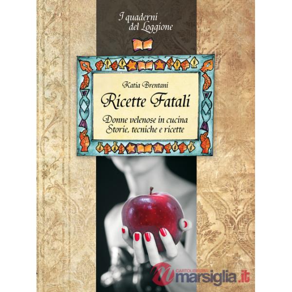Ricette fatali. Donne velenose in cucina. Storie, tecniche, ricette