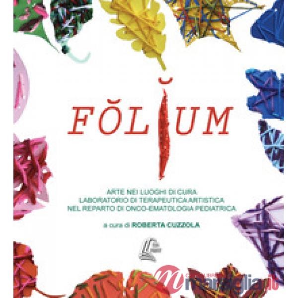 Folium. Arte nei luoghi di cura. Laboratorio di terapeutica artistica nel reparto di onco-ematologia pediatrica. Nuova ediz.