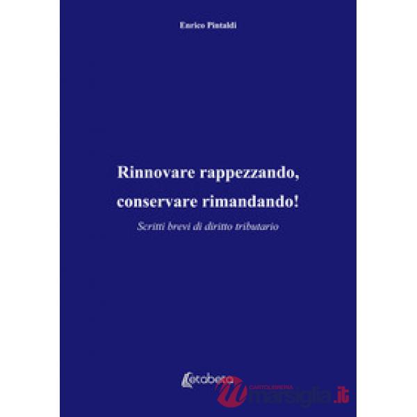 Rinnovare rappezzando, conservare rimandando! Scritti brevi di diritto tributario