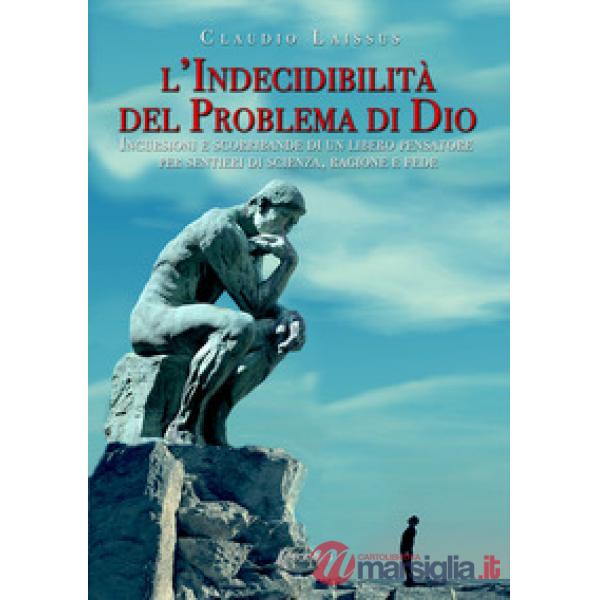 Indecidibilità del problema di Dio. Incursioni e scorribande di un libero pensatore per sentieri di scienza, ragione e fede (L')