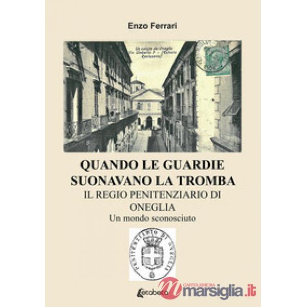 Quando le guardie suonavano la tromba. Il regio penitenziario di Oneglia. Un mondo sconosciuto