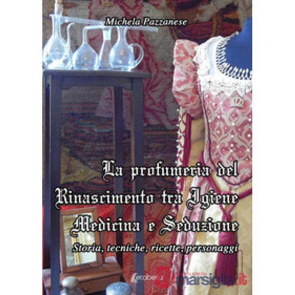 Profumeria del Rinascimento tra igiene medicina e seduzione. Storie, tecniche, ricette, personaggi (La)