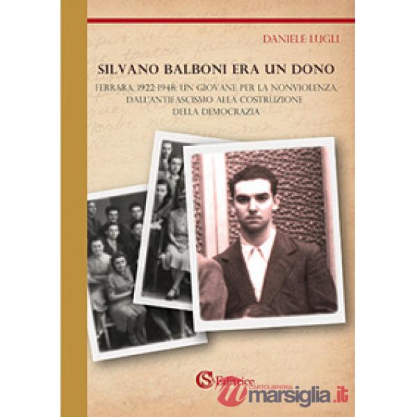 Silvano Balboni era un dono. Ferrara, 1922-1948: un giovane per la nonviolenza, dall'antifascismo alla costruzione della democra