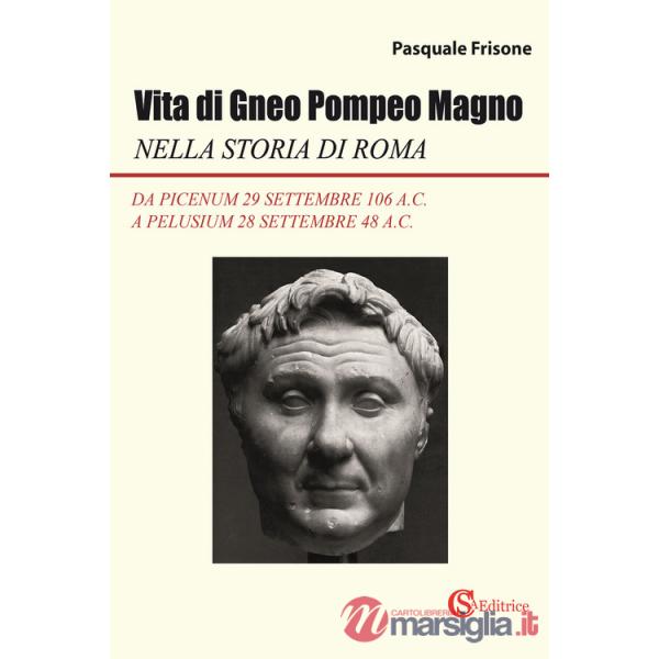 Vita di Gneo Pompeo Magno nella storia di Roma. Da Picenum 29 settembre 106 a.C. a Pelusium 28 settembre 48 a.C.