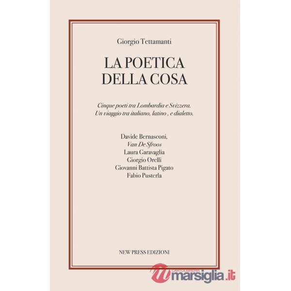 Poetica della cosa. Cinque poeti tra Lombardia e Svizzera. Un viaggio tra italiano, latino e dialetto (La)
